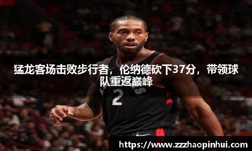 猛龙客场击败步行者，伦纳德砍下37分，带领球队重返巅峰