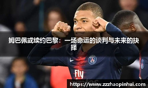 姆巴佩或续约巴黎：一场命运的谈判与未来的抉择