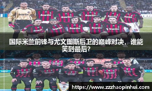 国际米兰前锋与尤文图斯后卫的巅峰对决，谁能笑到最后？