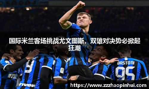 国际米兰客场挑战尤文图斯，双雄对决势必掀起狂潮