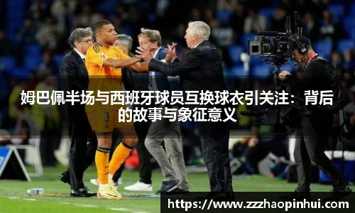 姆巴佩半场与西班牙球员互换球衣引关注：背后的故事与象征意义
