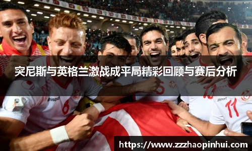 突尼斯与英格兰激战成平局精彩回顾与赛后分析
