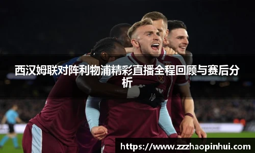 西汉姆联对阵利物浦精彩直播全程回顾与赛后分析