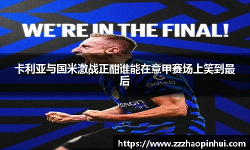 卡利亚与国米激战正酣谁能在意甲赛场上笑到最后