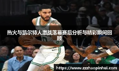 热火与凯尔特人激战落幕赛后分析与精彩瞬间回顾